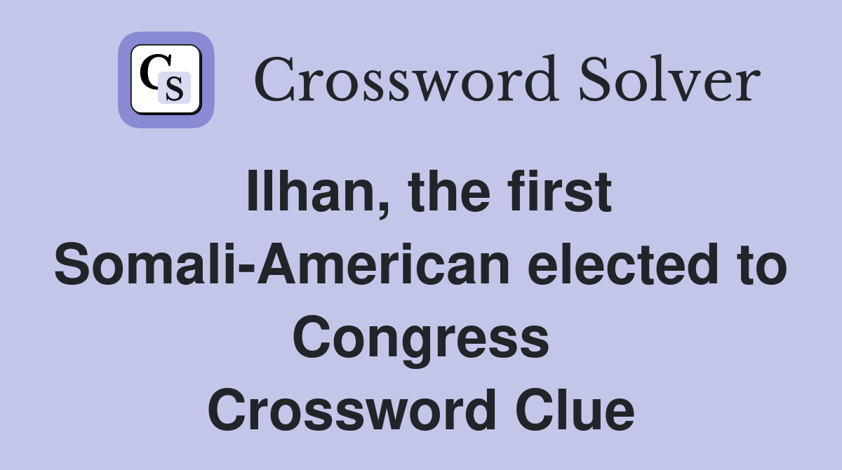 Ilhan, the first Somali-American elected to Congress Crossword Clue