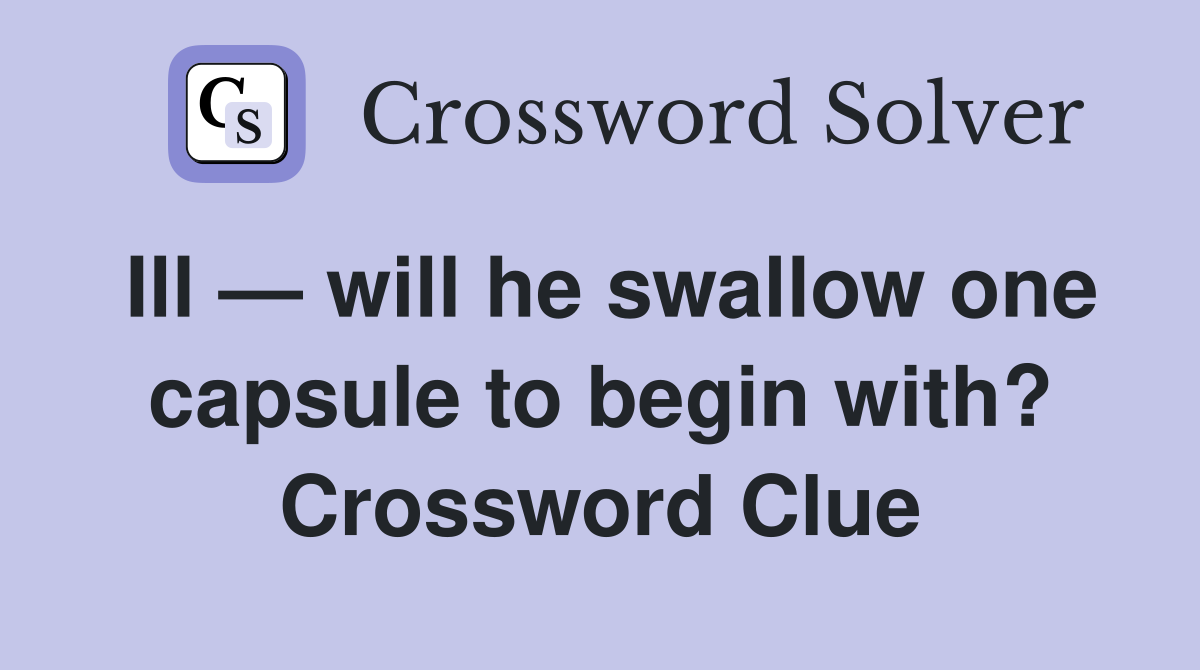 Ill — will he swallow one capsule to begin with? Crossword Clue