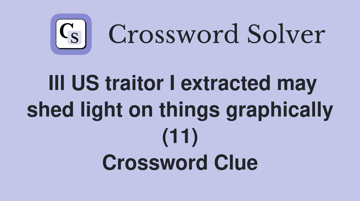 Ill US traitor I extracted may shed light on things graphically (11) Crossword Clue