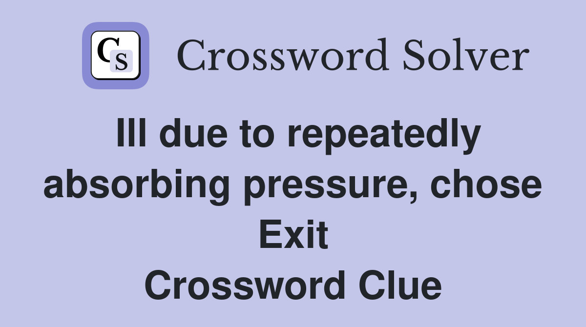 Ill due to repeatedly absorbing pressure, chose Exit Crossword Clue