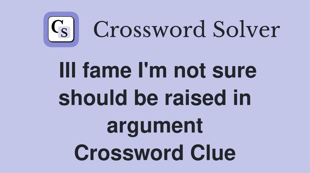 Ill fame I'm not sure should be raised in argument Crossword Clue