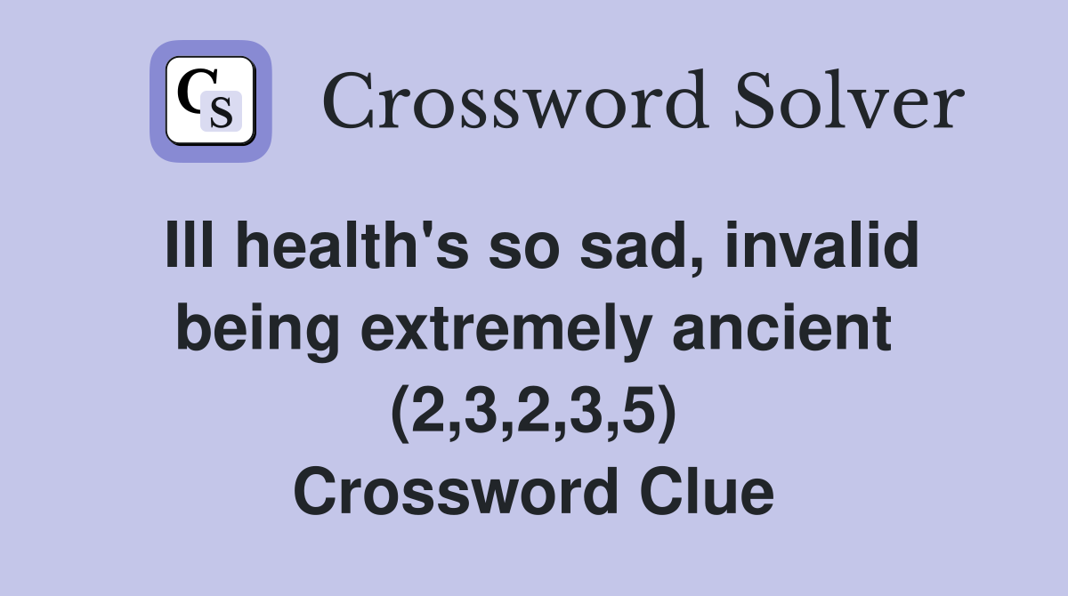 Ill health's so sad, invalid being extremely ancient (2,3,2,3,5) Crossword Clue