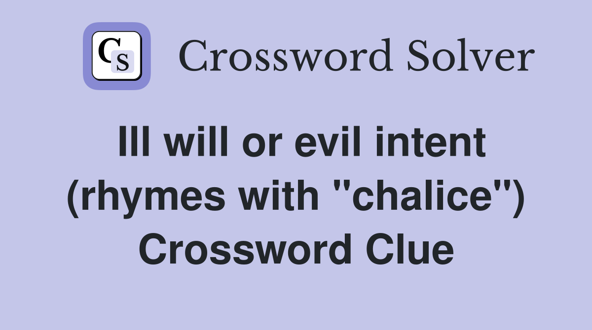 Ill will or evil intent (rhymes with "chalice") Crossword Clue