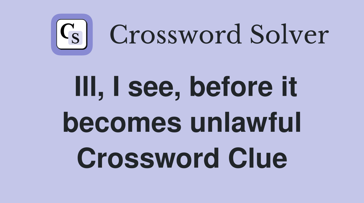 Ill, I see, before it becomes unlawful Crossword Clue