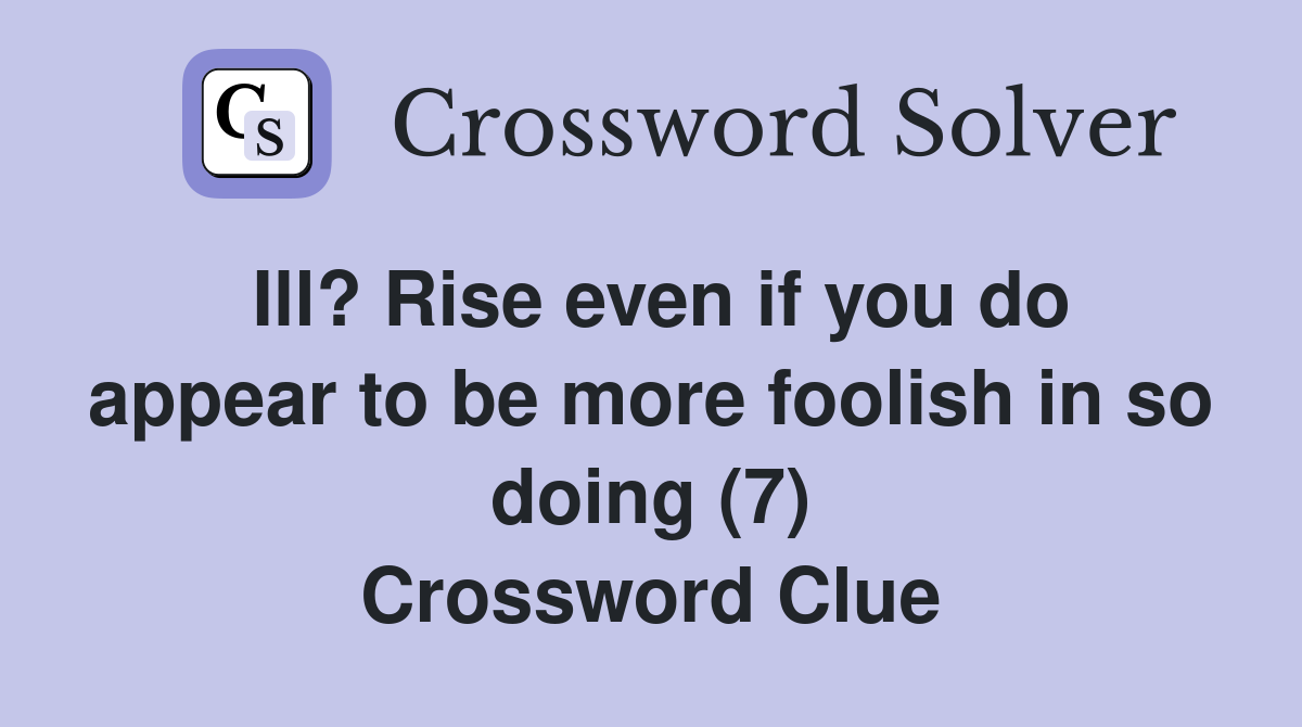 Ill? Rise even if you do appear to be more foolish in so doing (7) Crossword Clue