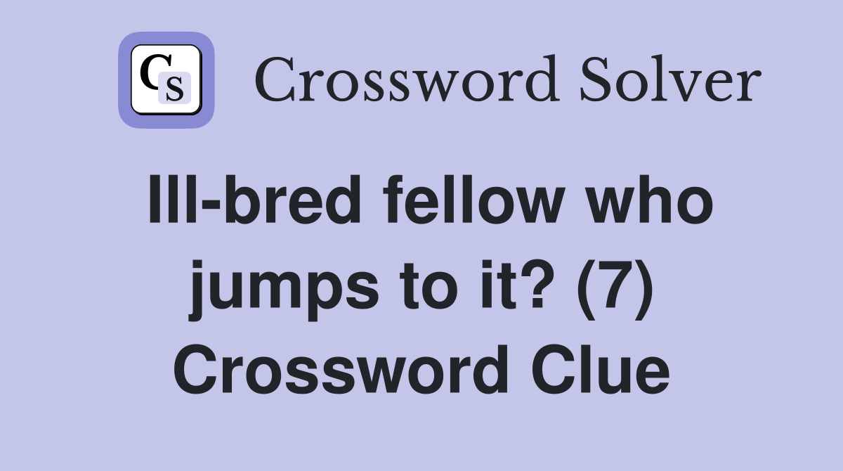 Ill-bred fellow who jumps to it? (7) Crossword Clue