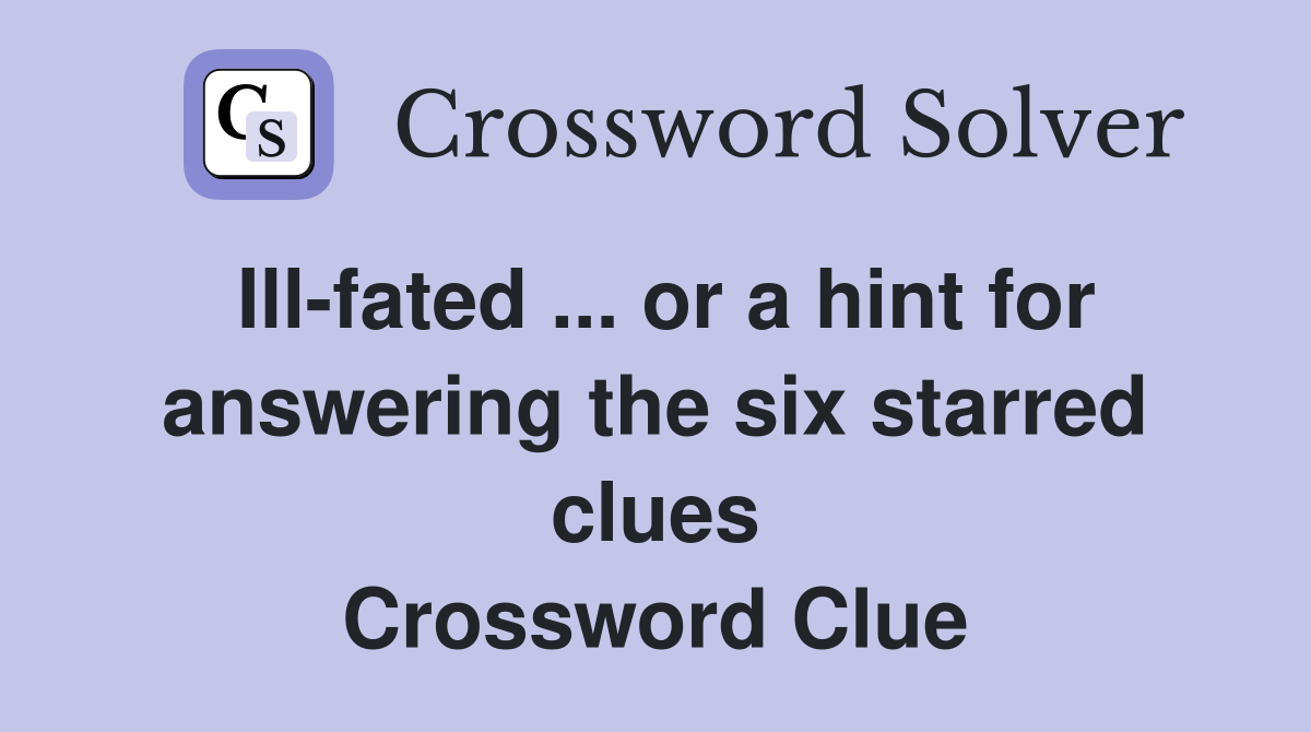 Ill-fated ... or a hint for answering the six starred clues Crossword Clue