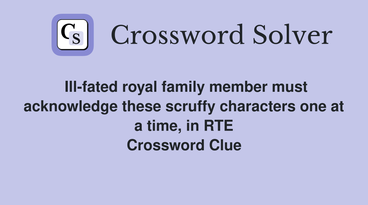 Ill-fated royal family member must acknowledge these scruffy characters one at a time, in RTE Crossword Clue