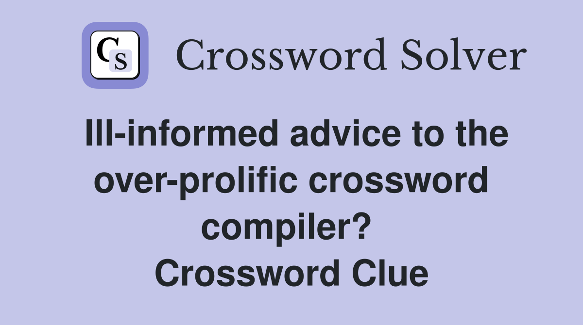 Ill-informed advice to the over-prolific crossword compiler?  Crossword Clue