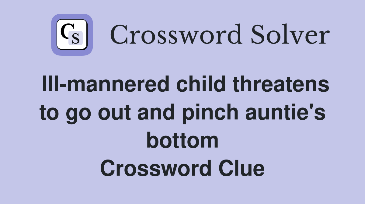 Ill-mannered child threatens to go out and pinch auntie's bottom Crossword Clue