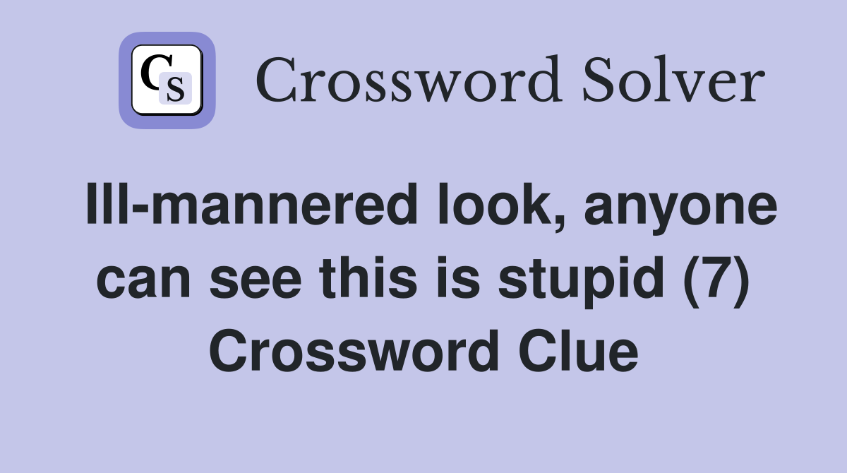 Ill-mannered look, anyone can see this is stupid (7) Crossword Clue