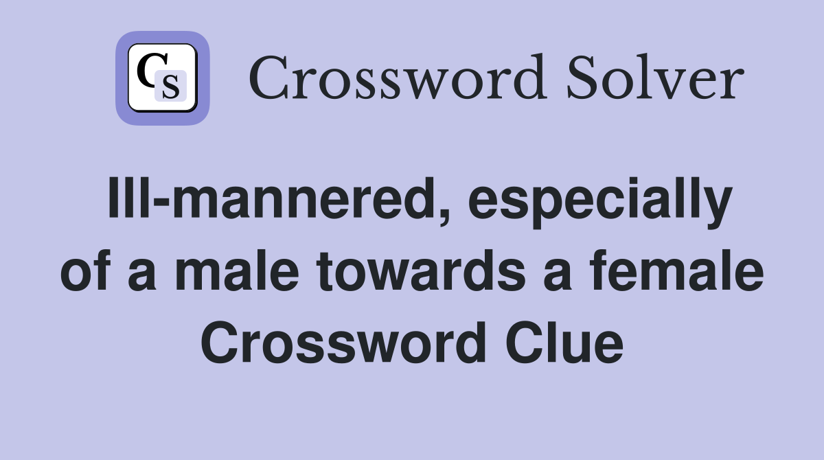 Ill-mannered, especially of a male towards a female Crossword Clue