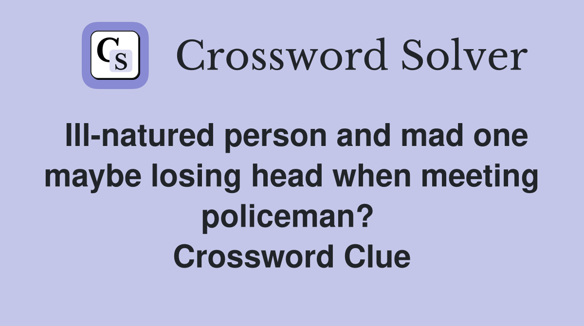 Ill-natured person and mad one maybe losing head when meeting policeman?  Crossword Clue