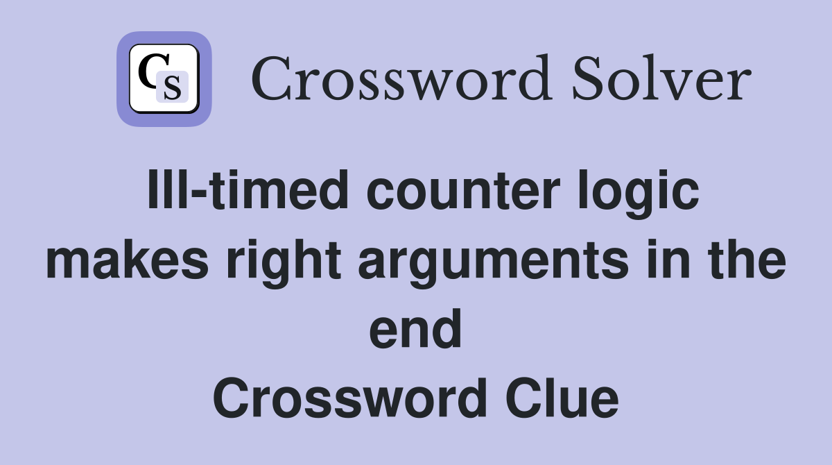 Ill-timed counter logic makes right arguments in the end Crossword Clue