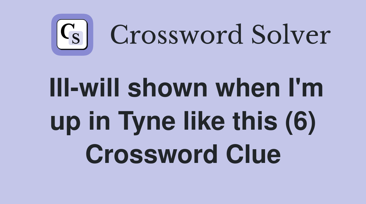 Ill-will shown when I'm up in Tyne like this (6) Crossword Clue