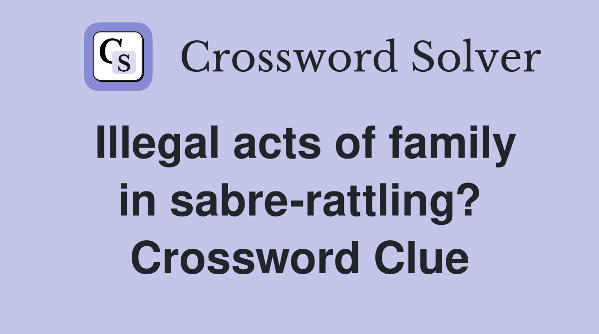 Illegal acts of family in sabre-rattling? Crossword Clue