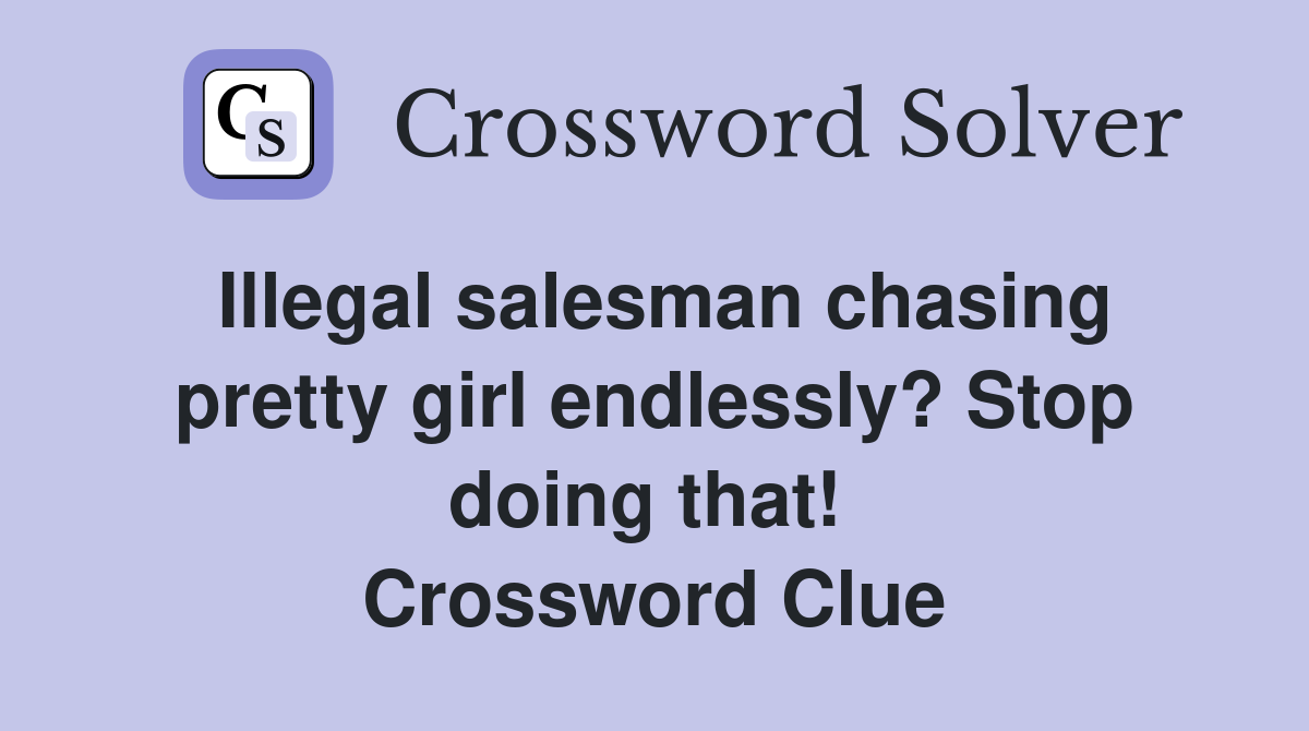 Illegal salesman chasing pretty girl endlessly? Stop doing that!  Crossword Clue
