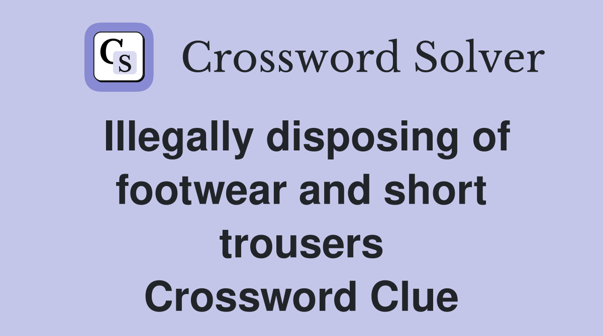 Illegally disposing of footwear and short trousers Crossword Clue