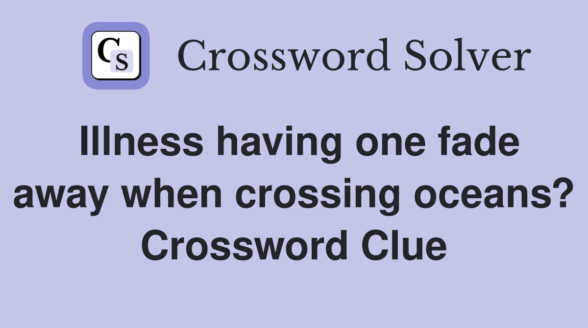 Illness having one fade away when crossing oceans? Crossword Clue