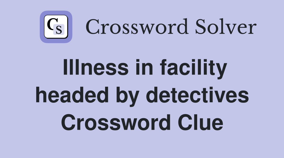 Illness in facility headed by detectives Crossword Clue
