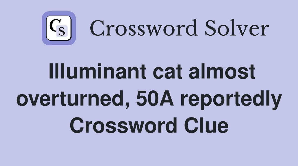 Illuminant cat almost overturned, 50A reportedly Crossword Clue