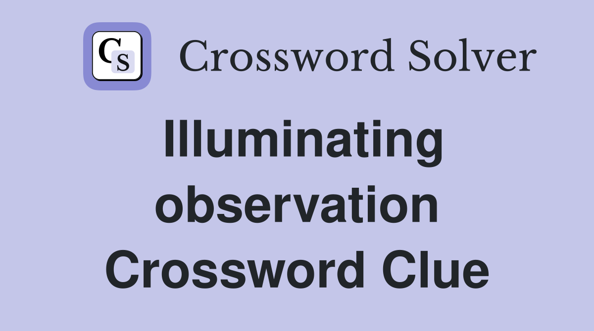 Illuminating observation Crossword Clue