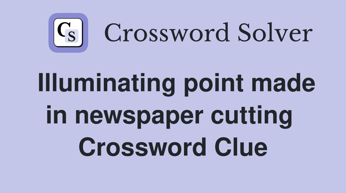 Illuminating point made in newspaper cutting  Crossword Clue