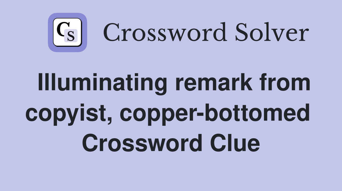 Illuminating remark from copyist, copper-bottomed  Crossword Clue
