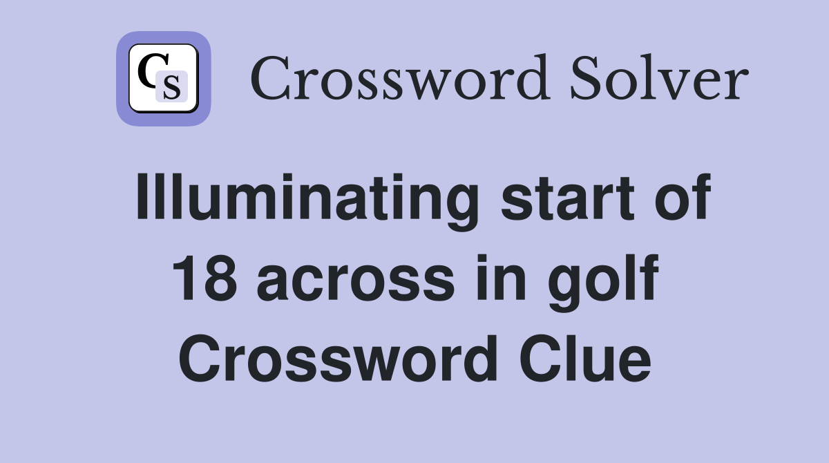 Illuminating start of 18 across in golf Crossword Clue