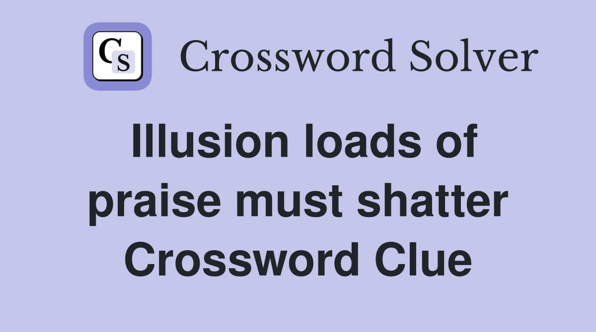 Illusion loads of praise must shatter Crossword Clue