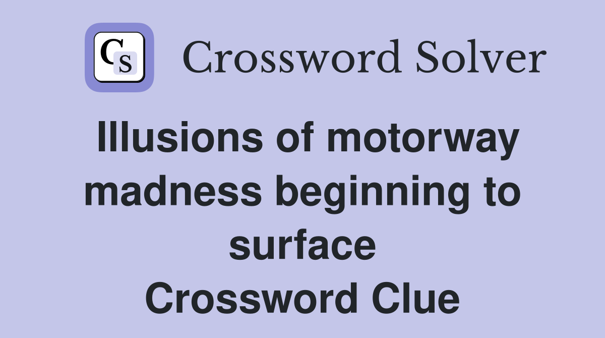 Illusions of motorway madness beginning to surface Crossword Clue