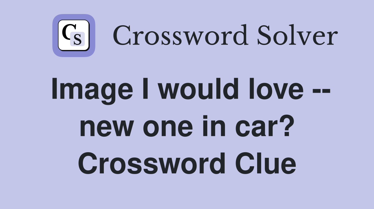 Image I would love -- new one in car? Crossword Clue