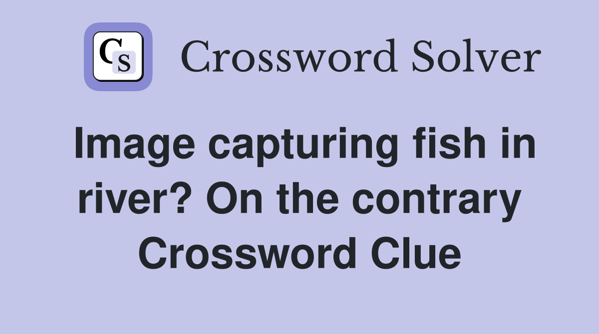 Image capturing fish in river? On the contrary Crossword Clue