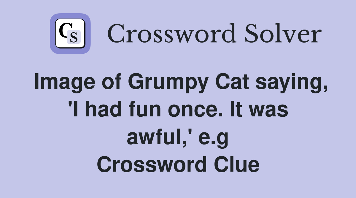 Image of Grumpy Cat saying, 'I had fun once. It was awful,' e.g Crossword Clue