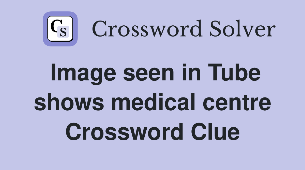 Image seen in Tube shows medical centre Crossword Clue
