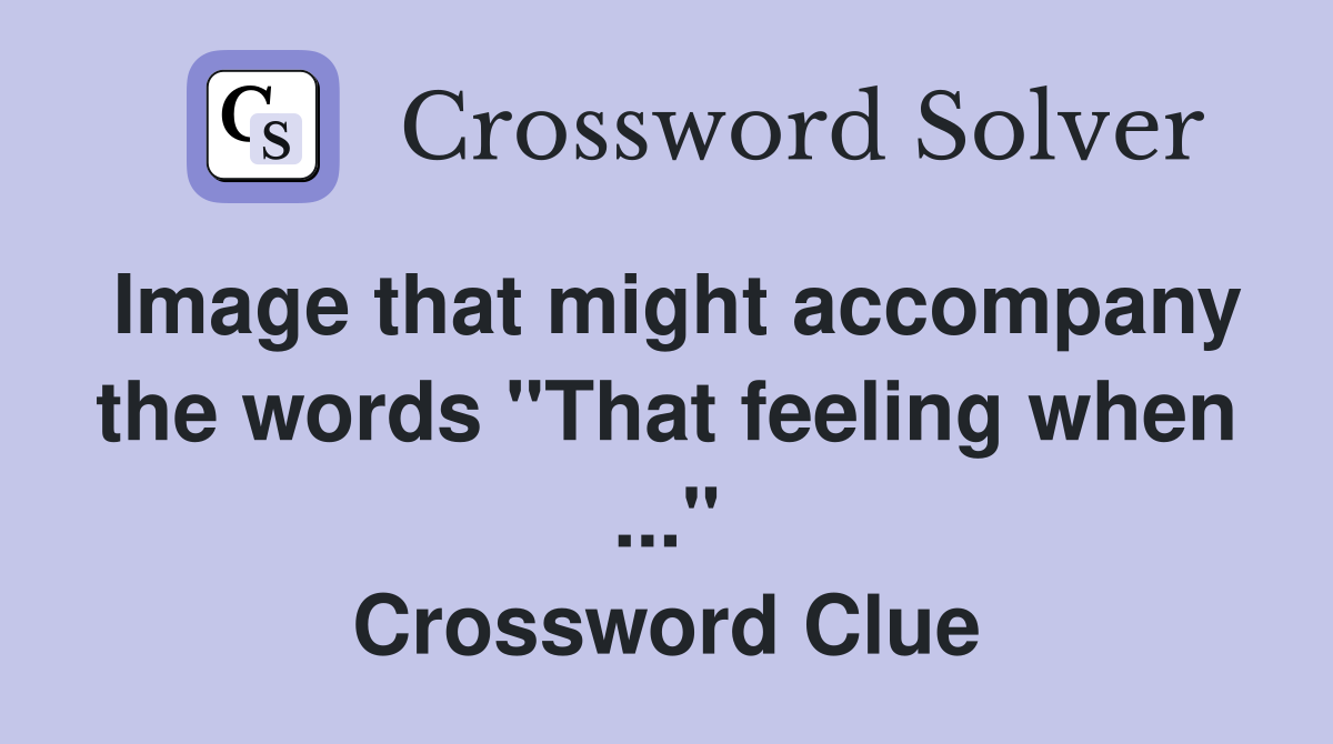 Image that might accompany the words "That feeling when ..." Crossword Clue
