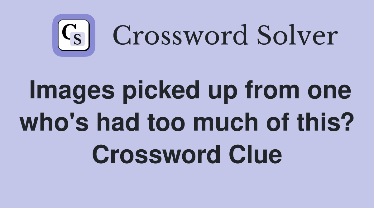 Images picked up from one who's had too much of this? Crossword Clue