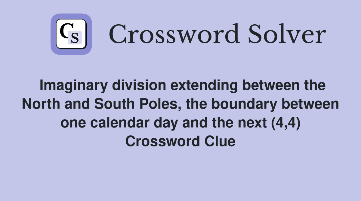 Imaginary division extending between the North and South Poles, the boundary between one calendar day and the next (4,4) Crossword Clue