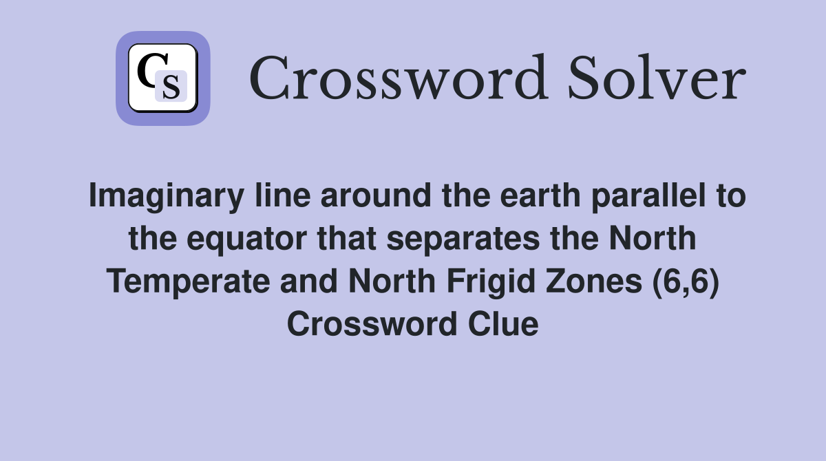 Imaginary line around the earth parallel to the equator that separates the North Temperate and North Frigid Zones (6,6) Crossword Clue