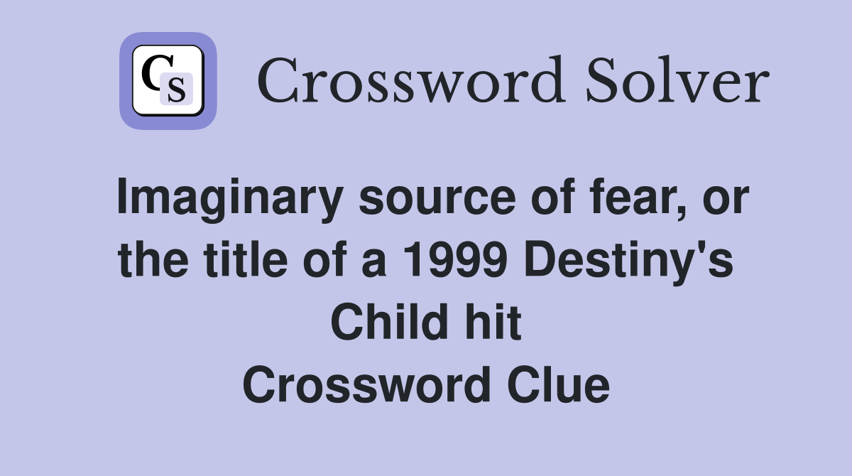 Imaginary source of fear, or the title of a 1999 Destiny's Child hit Crossword Clue