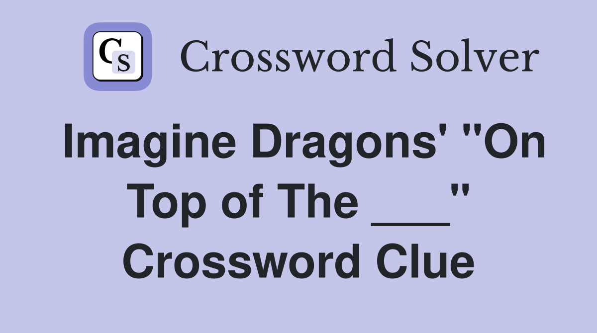 Imagine Dragons' "On Top of The ___" Crossword Clue