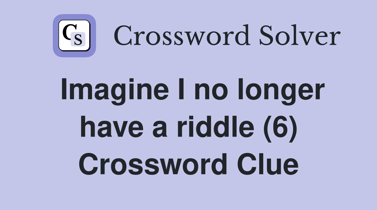 Imagine I no longer have a riddle (6) Crossword Clue