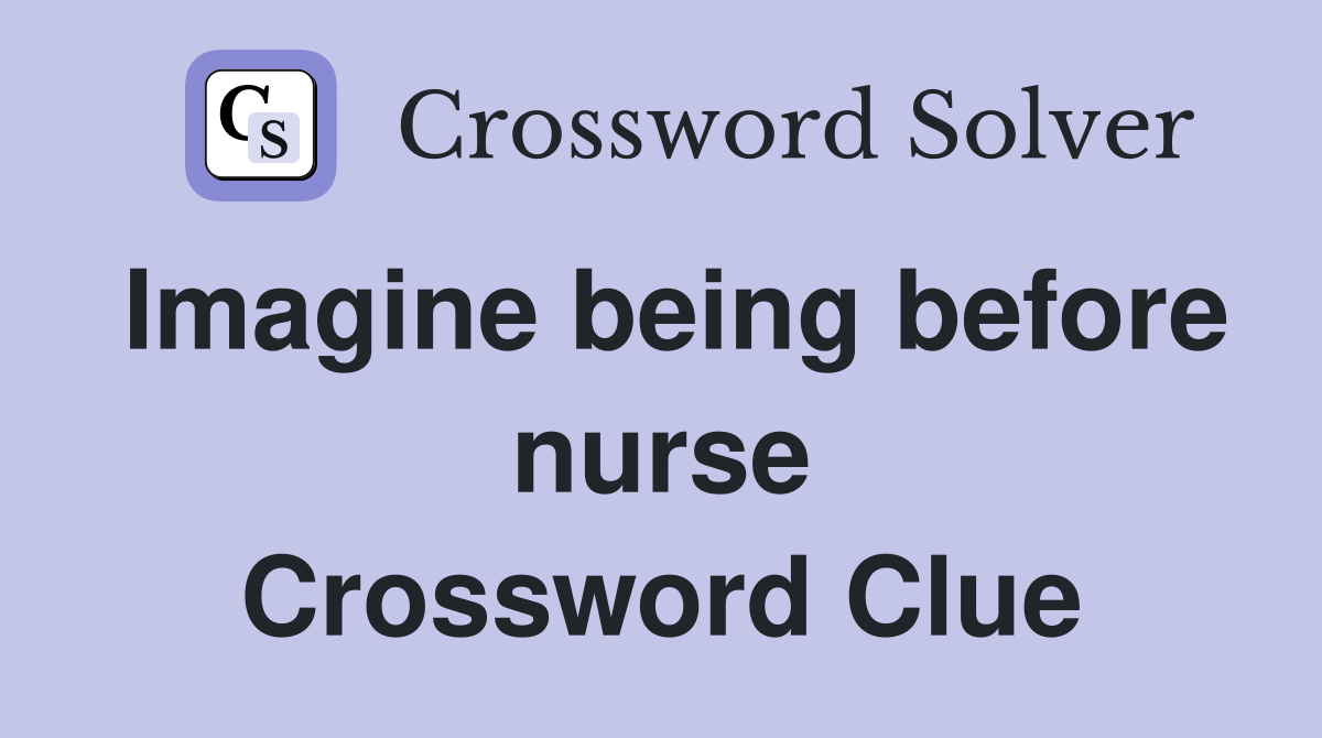 Imagine being before nurse Crossword Clue