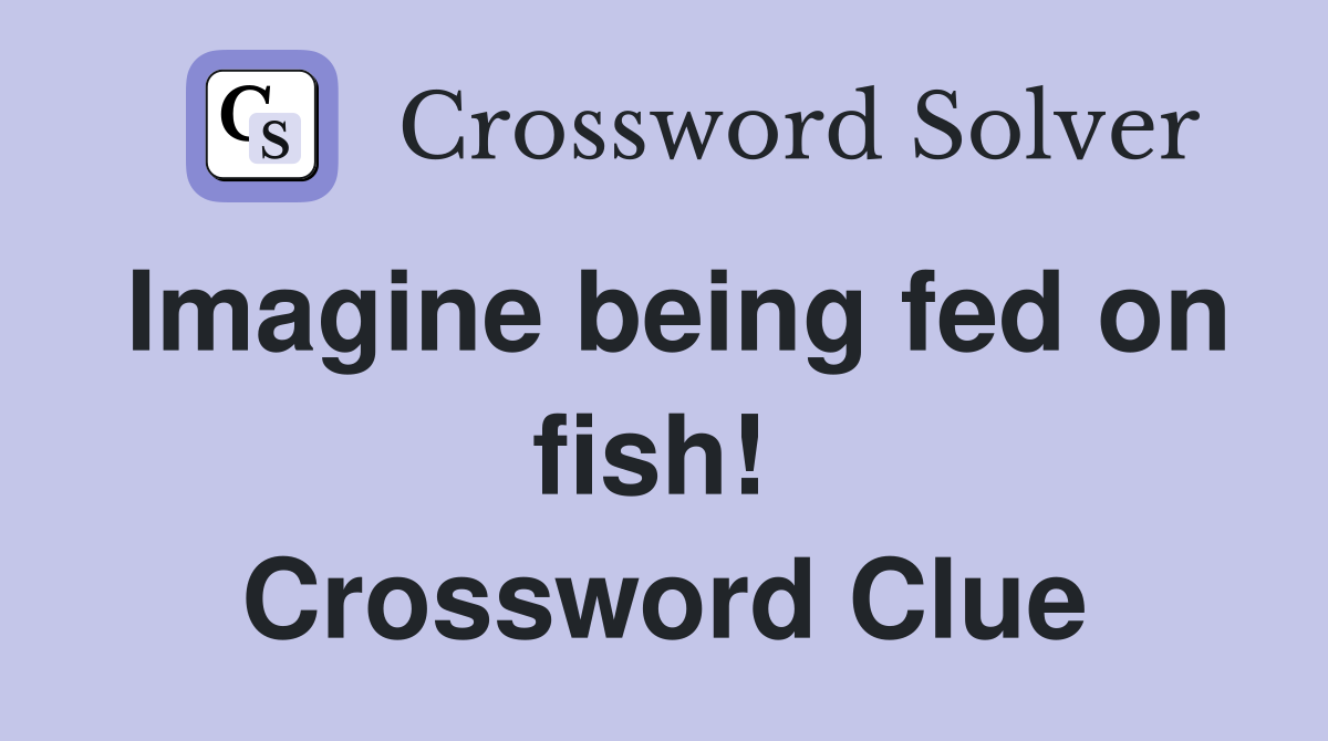 Imagine being fed on fish!  Crossword Clue