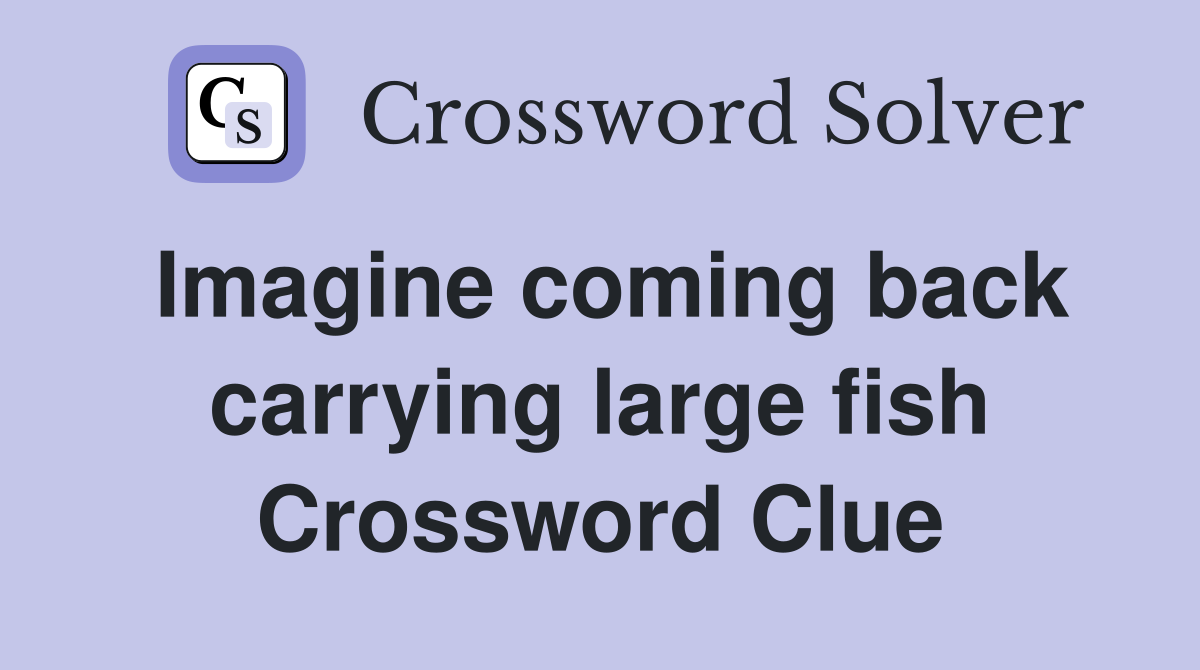 Imagine coming back carrying large fish Crossword Clue