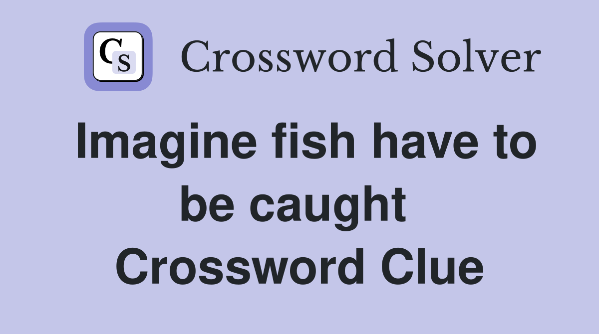 Imagine fish have to be caught  Crossword Clue