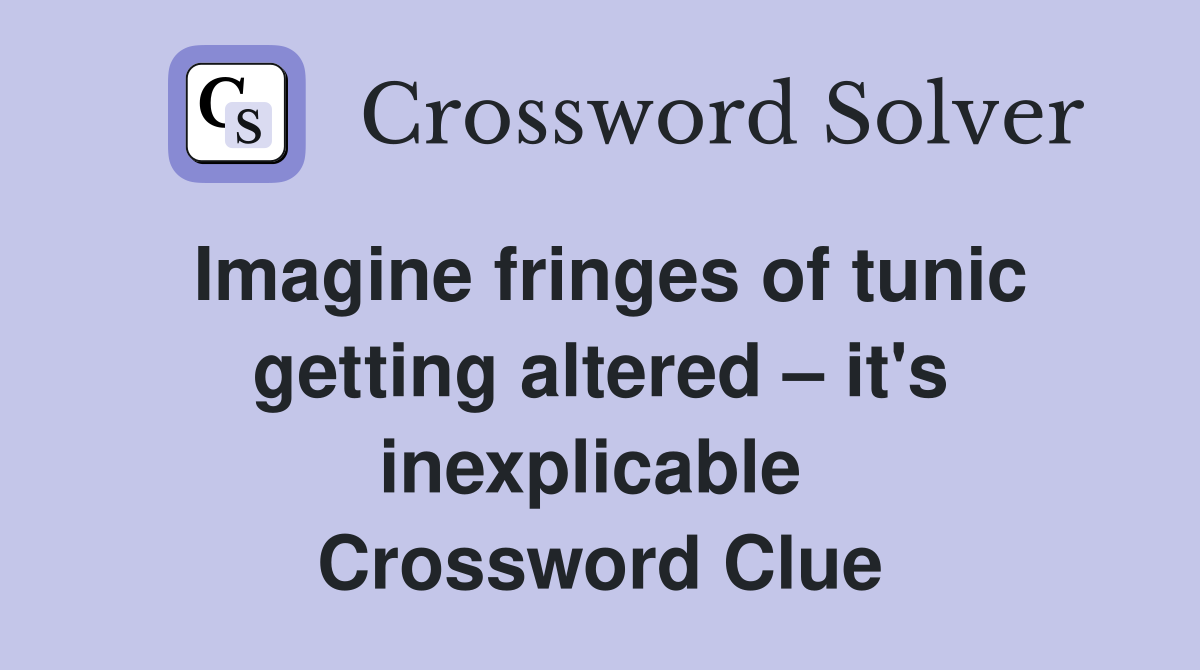 Imagine fringes of tunic getting altered – it's inexplicable  Crossword Clue