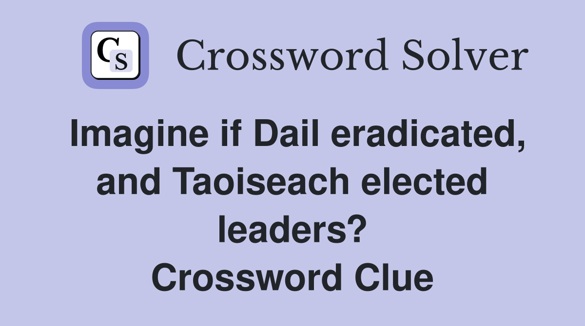Imagine if Dail eradicated, and Taoiseach elected leaders? Crossword Clue