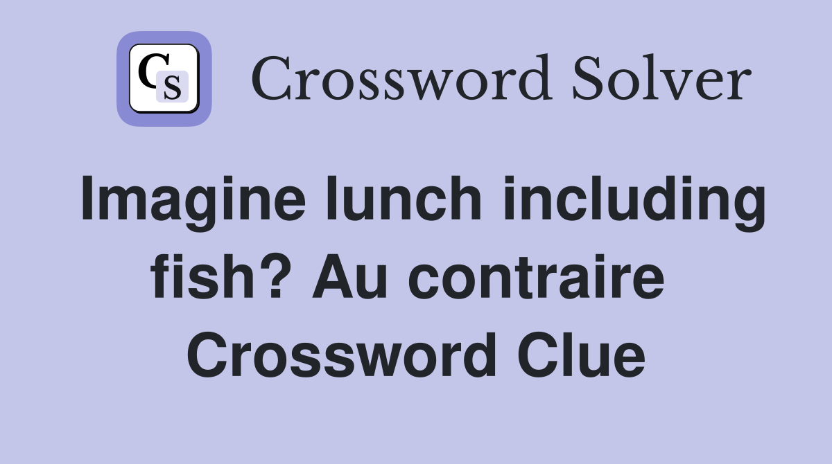 Imagine lunch including fish? Au contraire  Crossword Clue