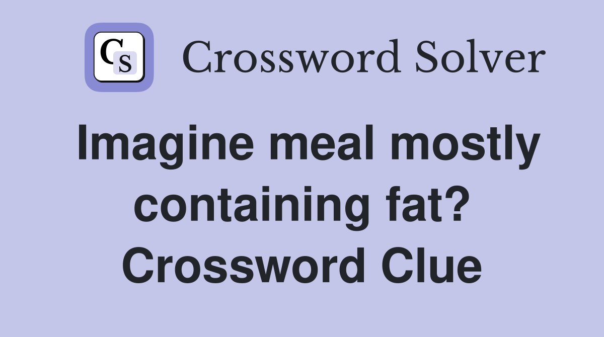 Imagine meal mostly containing fat? Crossword Clue